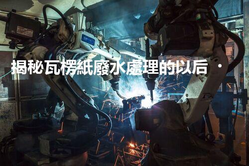 揭秘瓦楞紙廢水處理的以后！